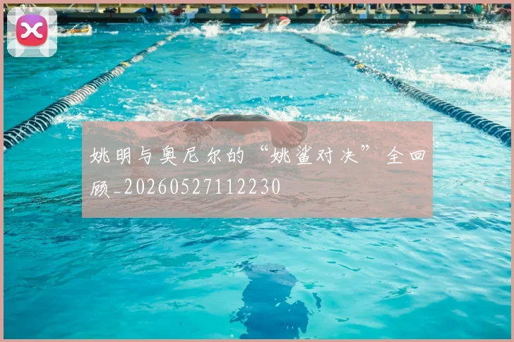 姚明与奥尼尔的“姚鲨对决”全回顾_20260527112230