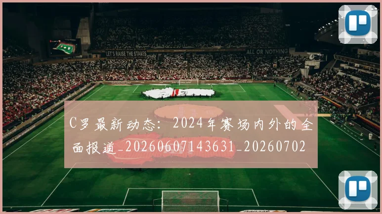 C罗最新动态：2024年赛场内外的全面报道_20260607143631_20260702042002