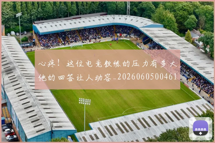 心疼！这位电竞教练的压力有多大他的回答让人动容_20260605004618