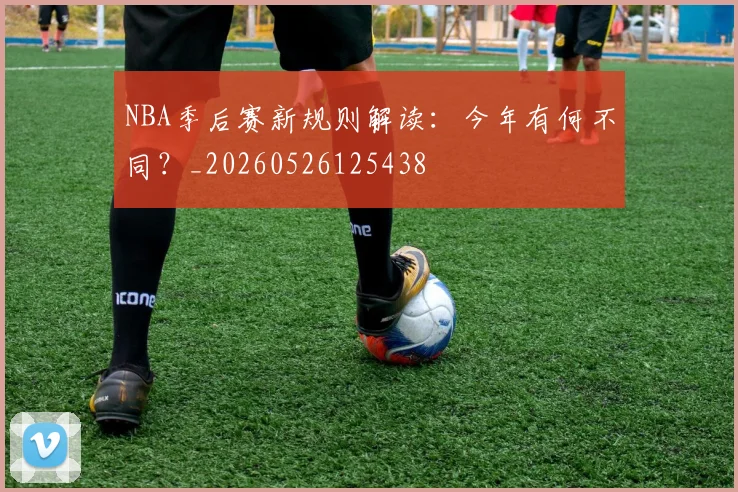 NBA季后赛新规则解读：今年有何不同？_20260526125438