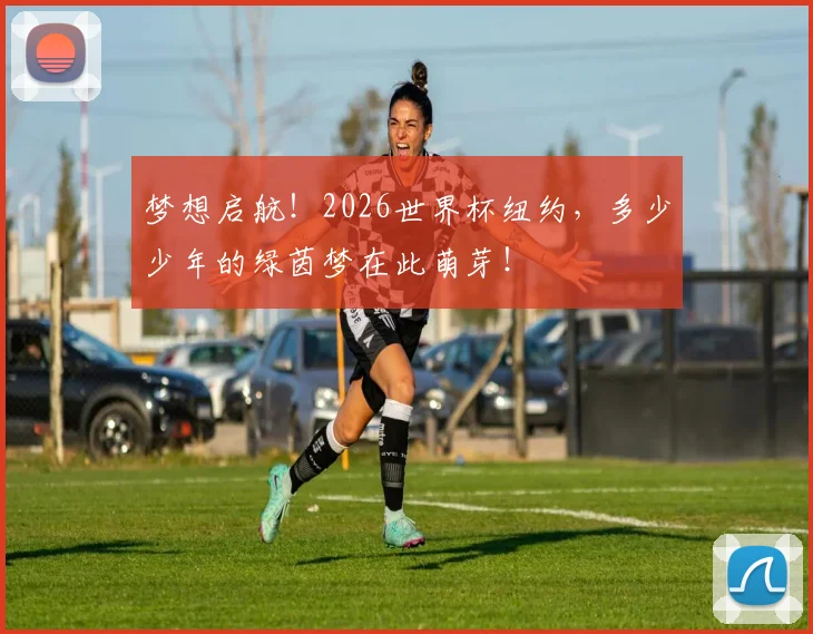 梦想启航！2026世界杯纽约，多少少年的绿茵梦在此萌芽！