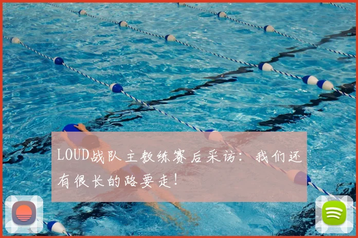 LOUD战队主教练赛后采访：我们还有很长的路要走！