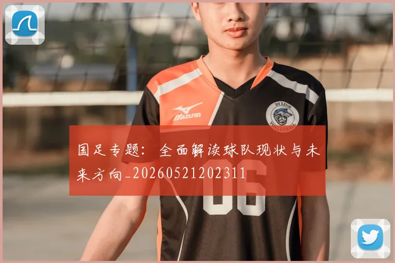 国足专题：全面解读球队现状与未来方向_20260521202311