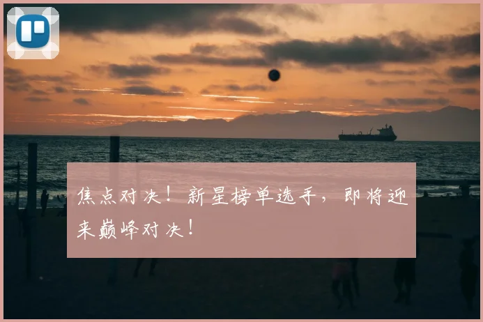 焦点对决！新星榜单选手，即将迎来巅峰对决！