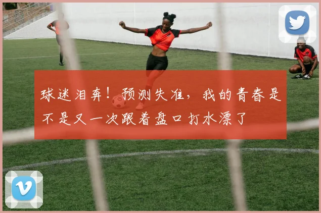 球迷泪奔！预测失准，我的青春是不是又一次跟着盘口打水漂了