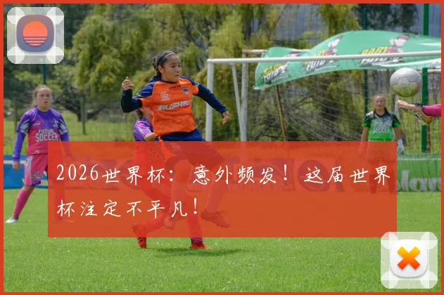 2026世界杯：意外频发！这届世界杯注定不平凡！