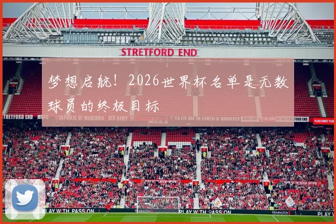 梦想启航！2026世界杯名单是无数球员的终极目标
