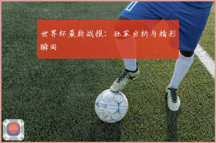 世界杯最新战报：独家分析与精彩瞬间