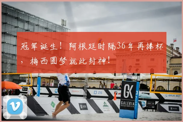 冠军诞生！阿根廷时隔36年再捧杯，梅西圆梦就此封神！