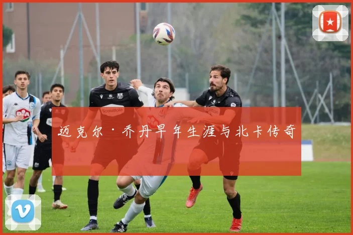 迈克尔·乔丹早年生涯与北卡传奇