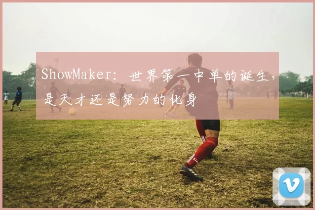 ShowMaker：世界第一中单的诞生，是天才还是努力的化身