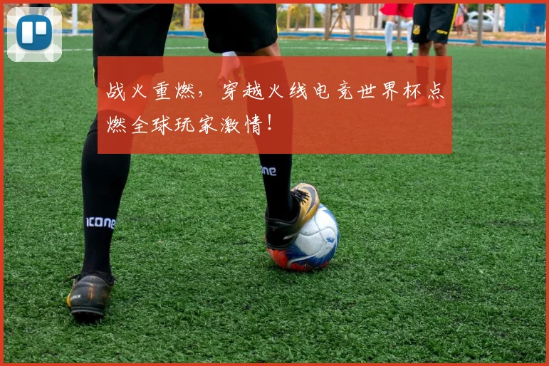 战火重燃，穿越火线电竞世界杯点燃全球玩家激情！