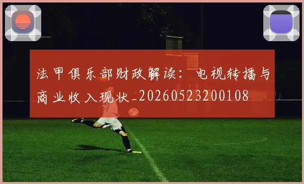 法甲俱乐部财政解读：电视转播与商业收入现状_20260523200108