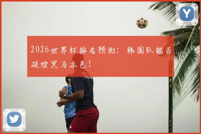 2026世界杯排名预测：韩国队能否延续黑马本色！