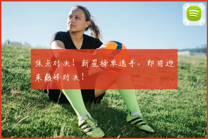 焦点对决！新星榜单选手，即将迎来巅峰对决！