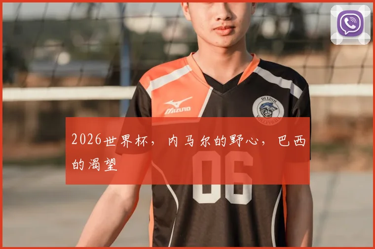 2026世界杯，内马尔的野心，巴西的渴望