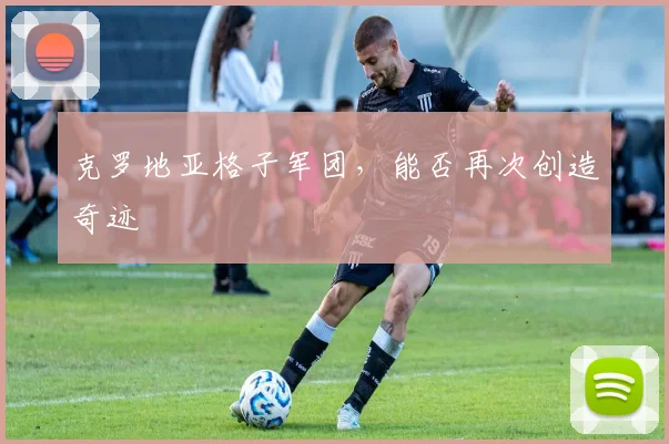 克罗地亚格子军团，能否再次创造奇迹