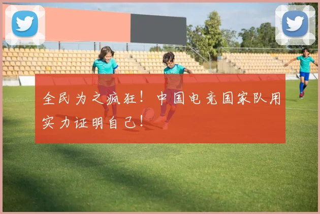 全民为之疯狂！中国电竞国家队用实力证明自己！
