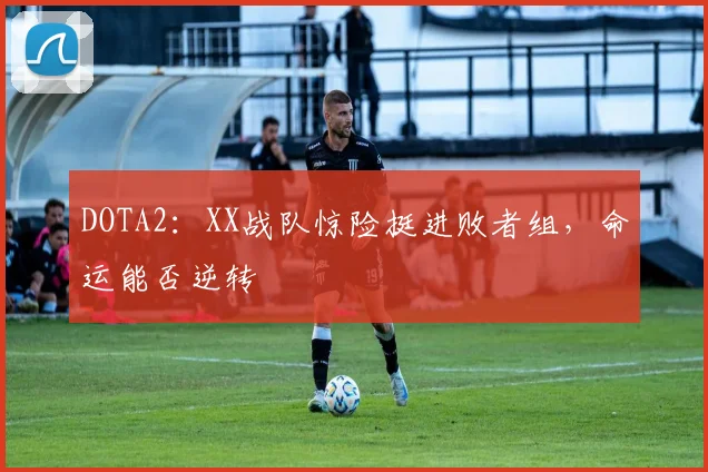 DOTA2：XX战队惊险挺进败者组，命运能否逆转