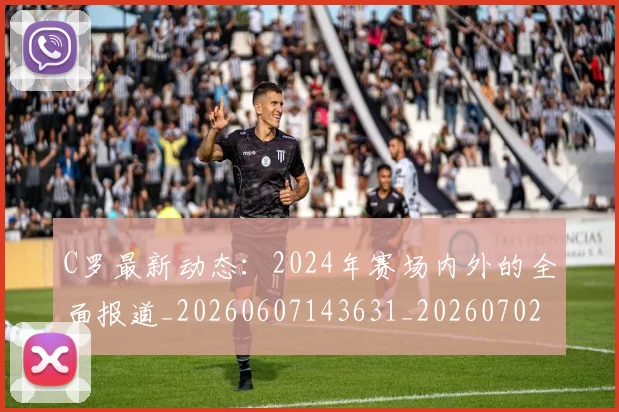 C罗最新动态：2024年赛场内外的全面报道_20260607143631_20260702042002
