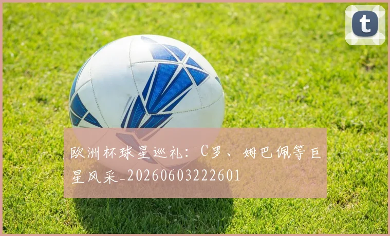 欧洲杯球星巡礼：C罗、姆巴佩等巨星风采_20260603222601