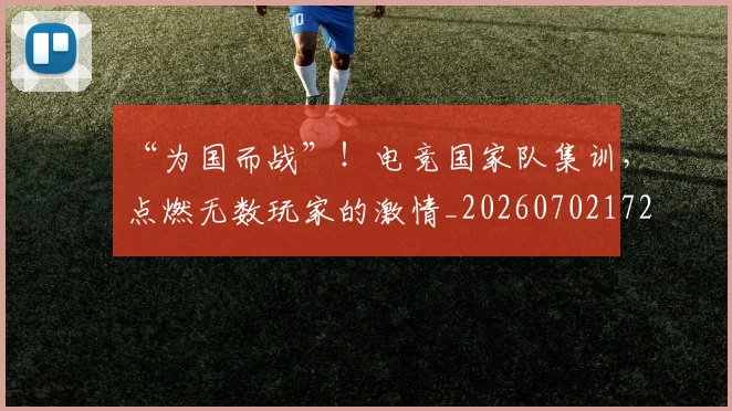 “为国而战”！电竞国家队集训，点燃无数玩家的激情_20260702172435
