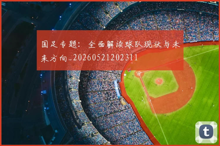 国足专题：全面解读球队现状与未来方向_20260521202311