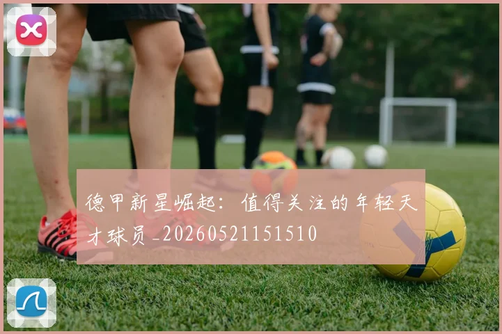 德甲新星崛起：值得关注的年轻天才球员_20260521151510