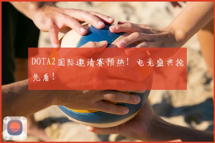 DOTA2国际邀请赛预热！电竞盛典抢先看！