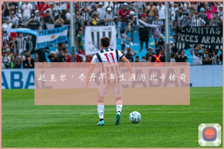 迈克尔·乔丹早年生涯与北卡传奇