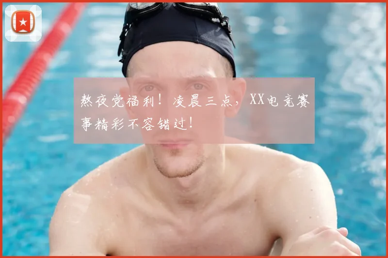 熬夜党福利！凌晨三点，XX电竞赛事精彩不容错过！