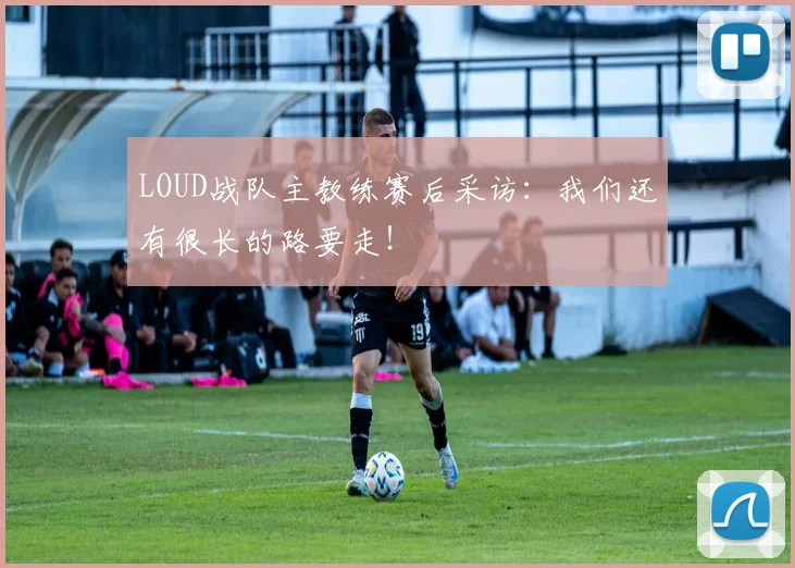 LOUD战队主教练赛后采访：我们还有很长的路要走！