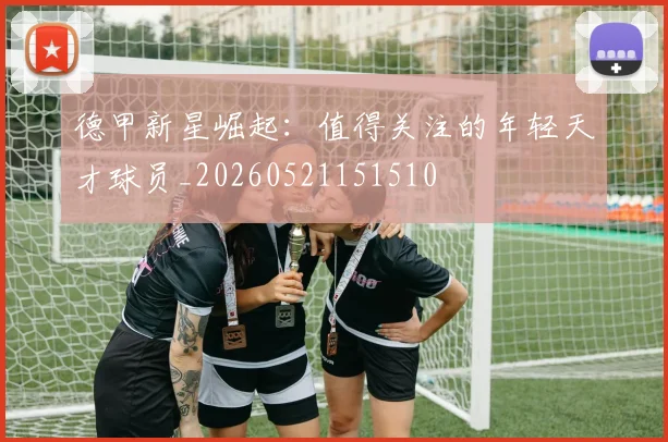 德甲新星崛起：值得关注的年轻天才球员_20260521151510