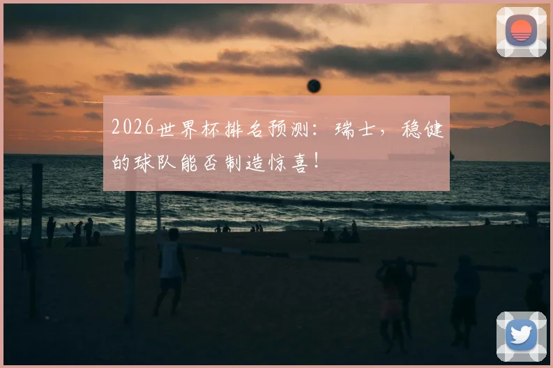 2026世界杯排名预测：瑞士，稳健的球队能否制造惊喜！