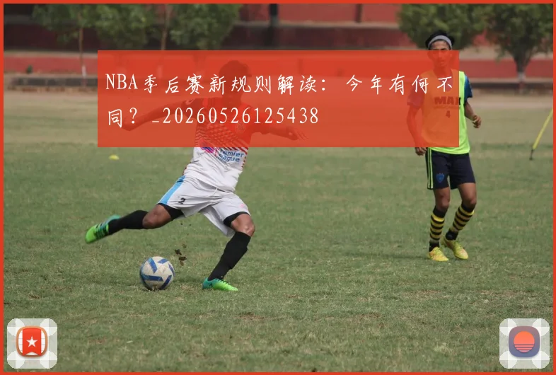 NBA季后赛新规则解读：今年有何不同？_20260526125438