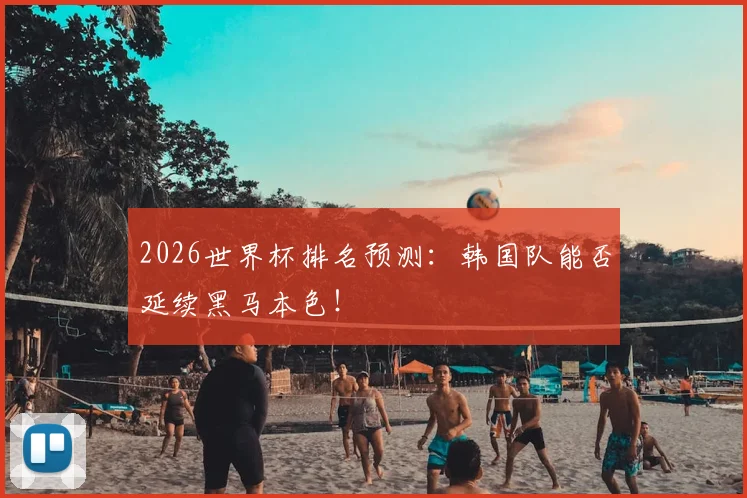 2026世界杯排名预测：韩国队能否延续黑马本色！